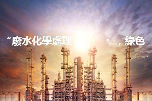 “廢水化學處理，綠色環(huán)保新篇章”